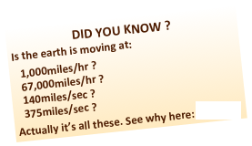 DID YOU KNOW ?
Is the earth is moving at:
1,000miles/hr ?
67,000miles/hr ?
140miles/sec ?
375miles/sec ?
Actually it’s all these. See why here: Stardate