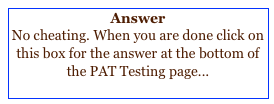 Answer
No cheating. When you are done click on this box for the answer at the bottom of the PAT Testing page...
