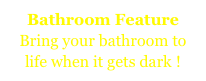 Bathroom Feature
Bring your bathroom to life when it gets dark !
